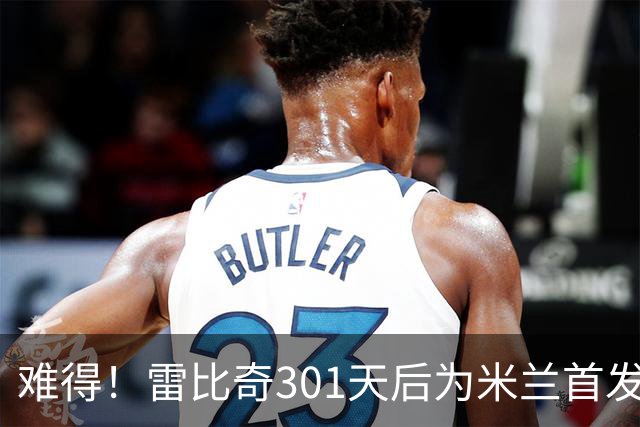难得！雷比奇301天后为米兰首发 482天后为米兰进球